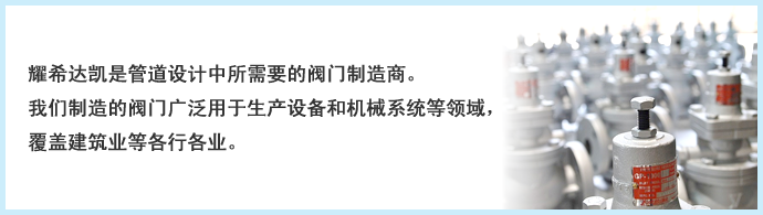 耀希达凯是管道设计中所需要的阀门制造商。我们制造的阀门广泛用于生产设备和机械系统等领域，覆盖建筑业等各行各业。